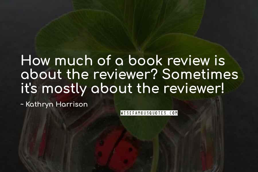 Kathryn Harrison Quotes: How much of a book review is about the reviewer? Sometimes it's mostly about the reviewer!