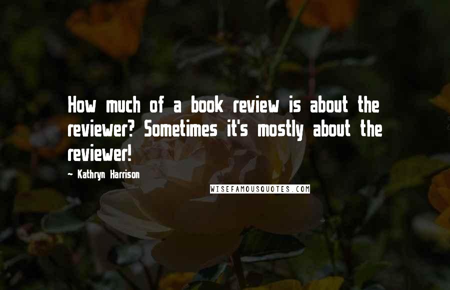 Kathryn Harrison Quotes: How much of a book review is about the reviewer? Sometimes it's mostly about the reviewer!