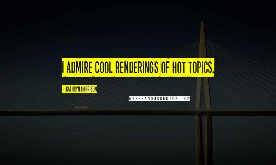 Kathryn Harrison Quotes: I admire cool renderings of hot topics.