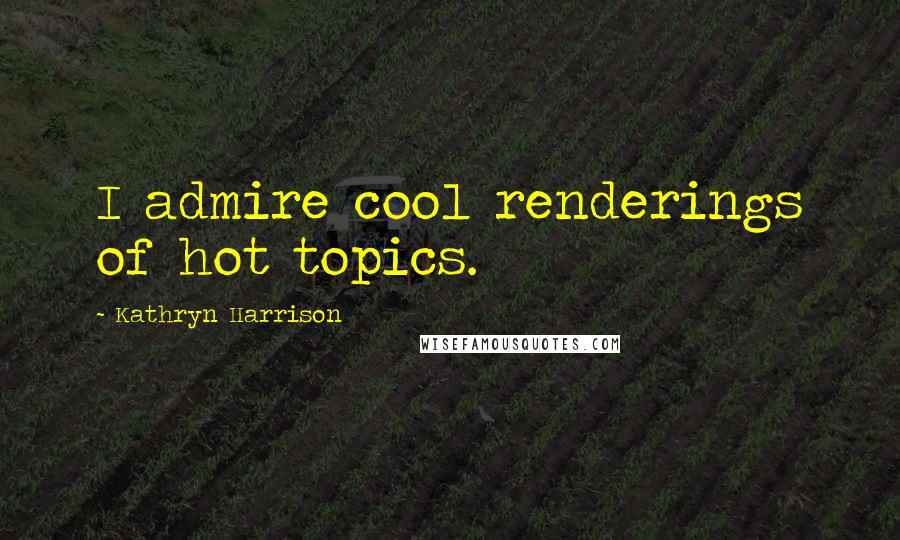 Kathryn Harrison Quotes: I admire cool renderings of hot topics.