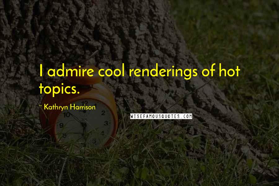 Kathryn Harrison Quotes: I admire cool renderings of hot topics.