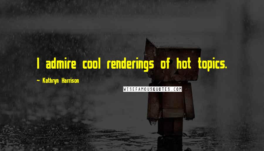 Kathryn Harrison Quotes: I admire cool renderings of hot topics.