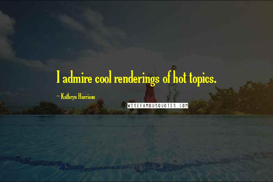 Kathryn Harrison Quotes: I admire cool renderings of hot topics.