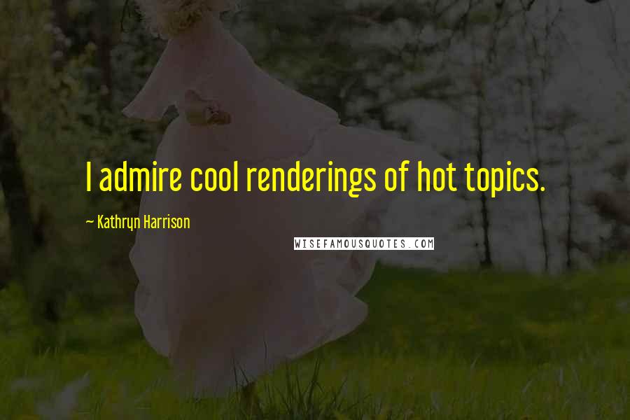 Kathryn Harrison Quotes: I admire cool renderings of hot topics.