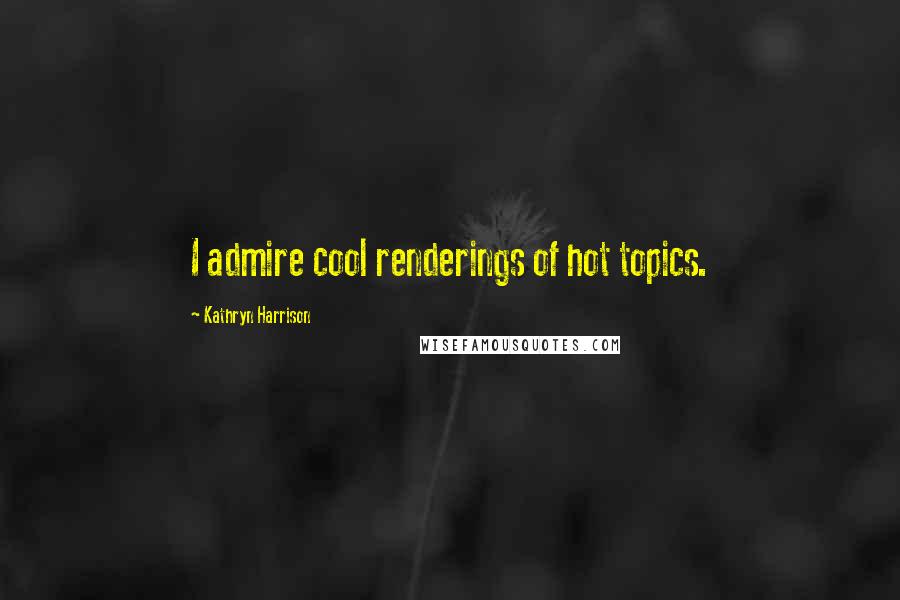 Kathryn Harrison Quotes: I admire cool renderings of hot topics.