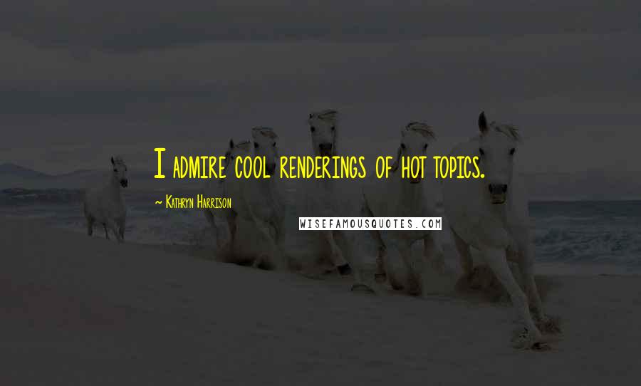 Kathryn Harrison Quotes: I admire cool renderings of hot topics.