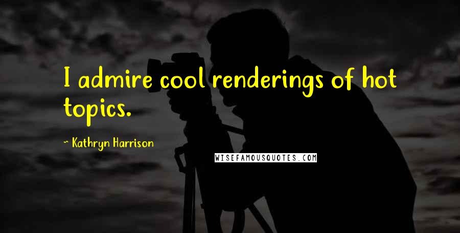 Kathryn Harrison Quotes: I admire cool renderings of hot topics.