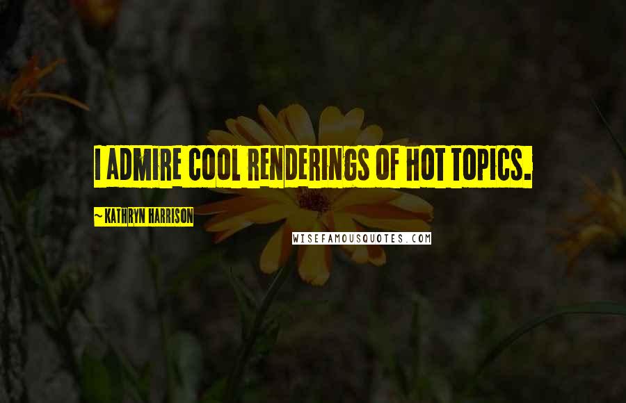 Kathryn Harrison Quotes: I admire cool renderings of hot topics.