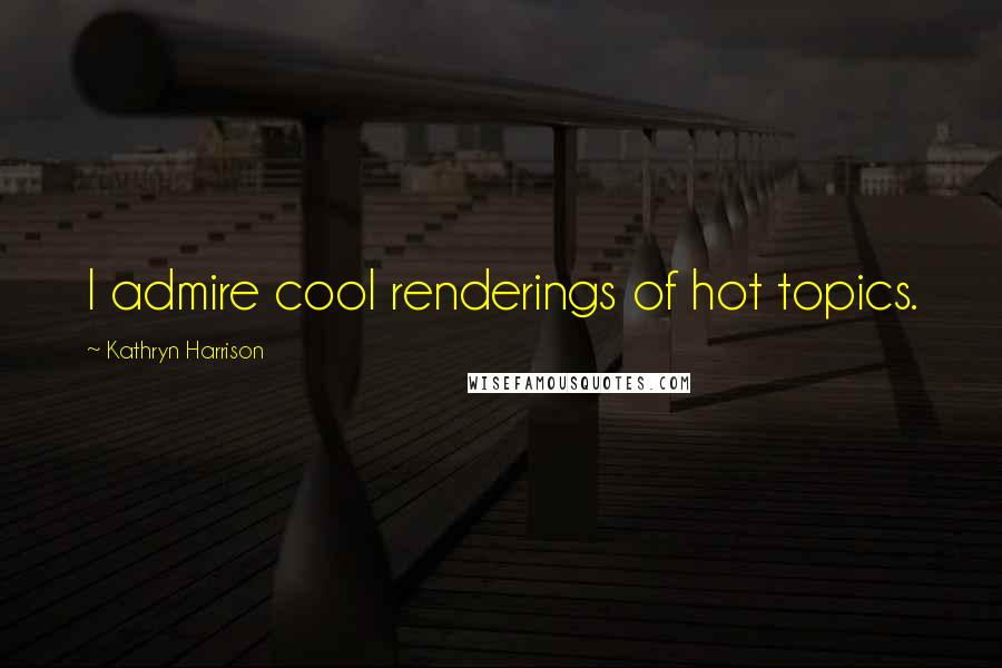 Kathryn Harrison Quotes: I admire cool renderings of hot topics.
