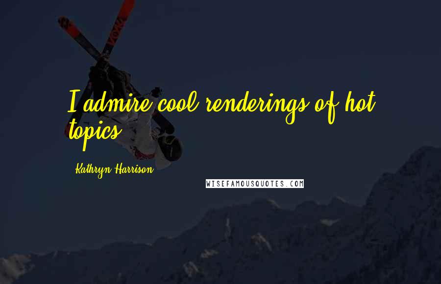 Kathryn Harrison Quotes: I admire cool renderings of hot topics.