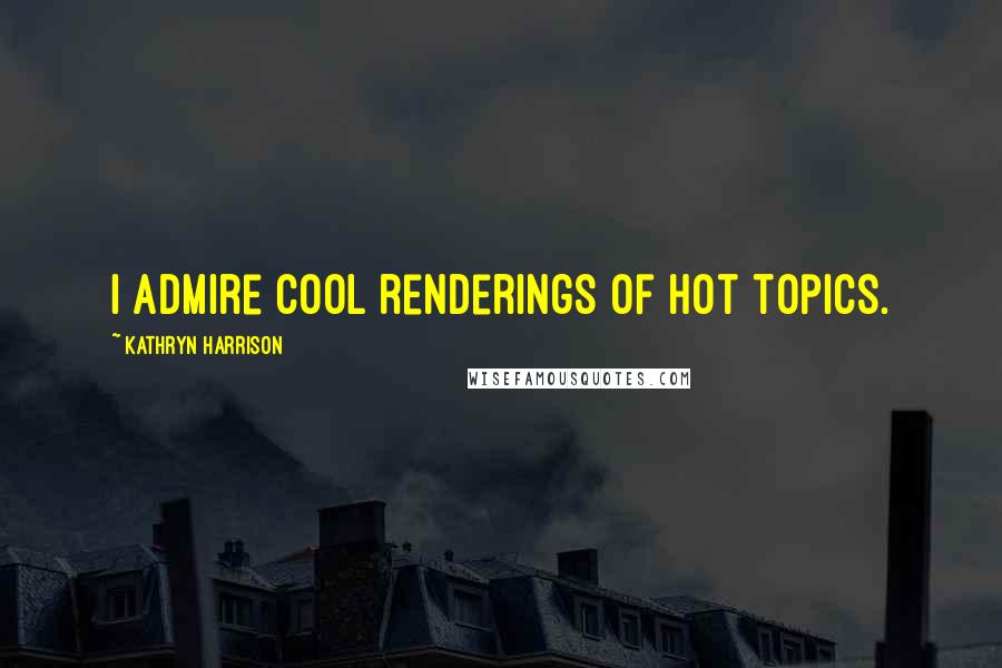 Kathryn Harrison Quotes: I admire cool renderings of hot topics.