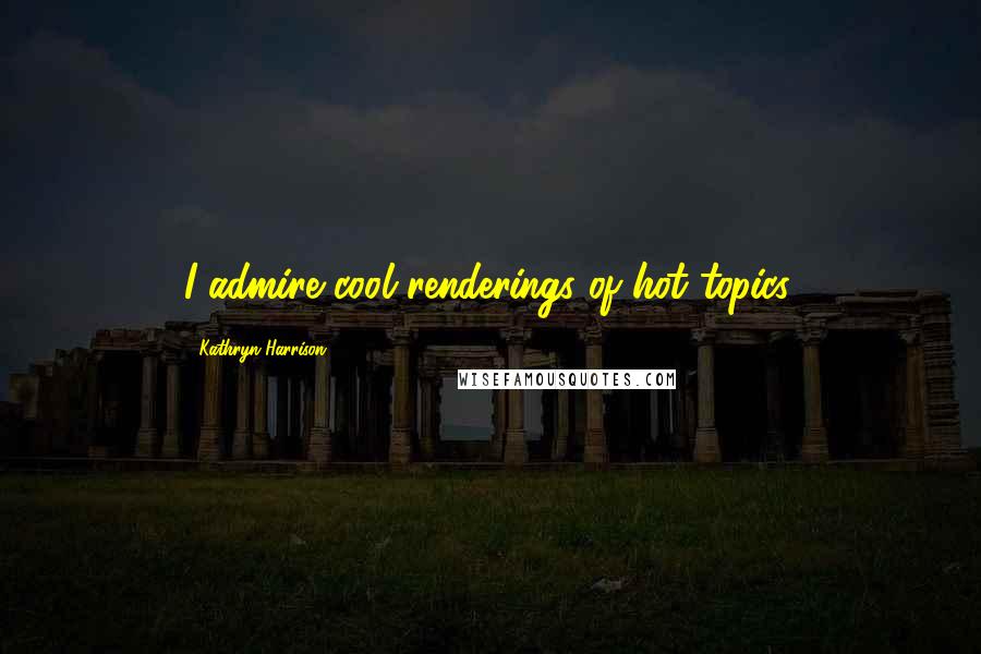 Kathryn Harrison Quotes: I admire cool renderings of hot topics.