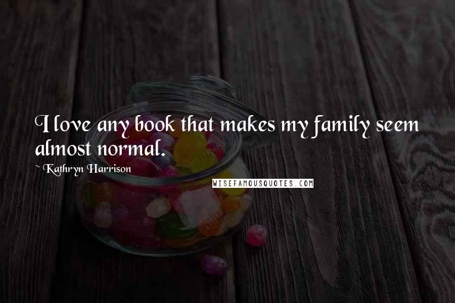 Kathryn Harrison Quotes: I love any book that makes my family seem almost normal.