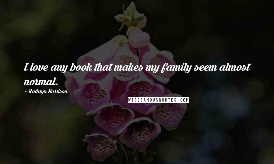 Kathryn Harrison Quotes: I love any book that makes my family seem almost normal.