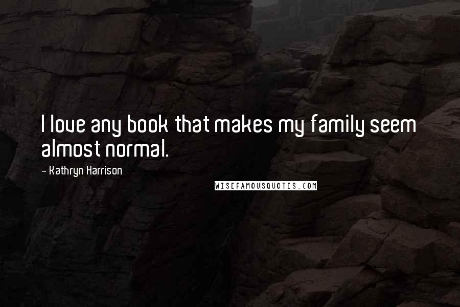Kathryn Harrison Quotes: I love any book that makes my family seem almost normal.