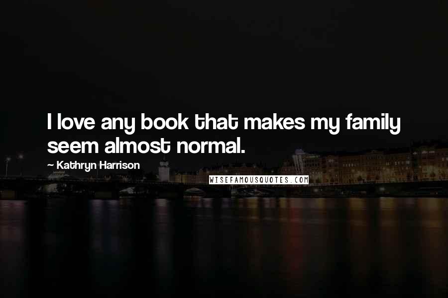 Kathryn Harrison Quotes: I love any book that makes my family seem almost normal.