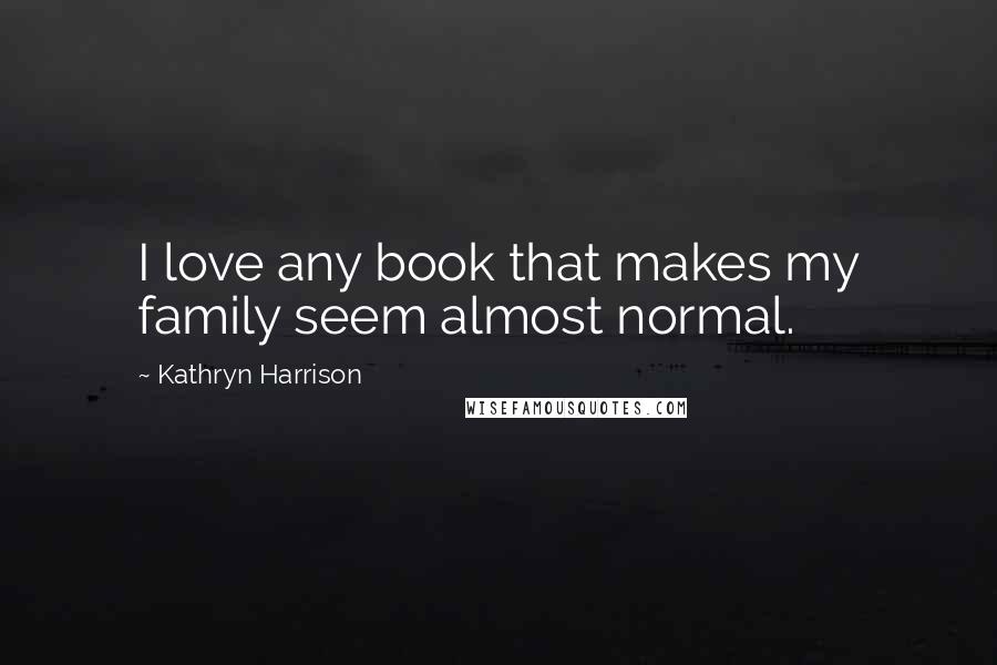 Kathryn Harrison Quotes: I love any book that makes my family seem almost normal.