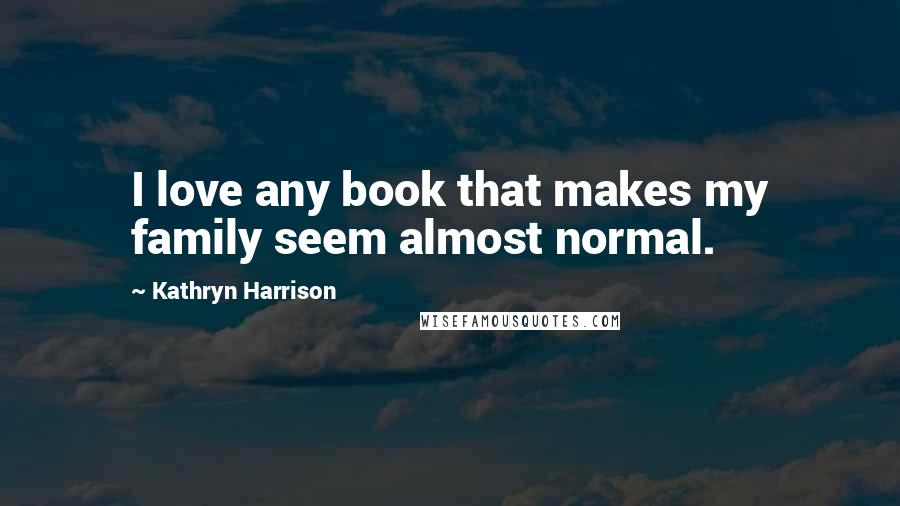 Kathryn Harrison Quotes: I love any book that makes my family seem almost normal.