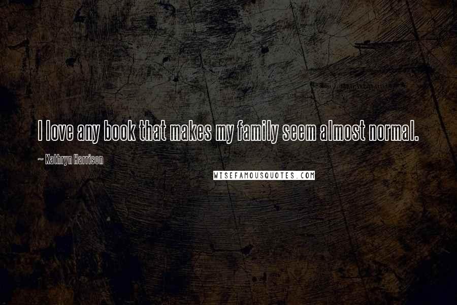 Kathryn Harrison Quotes: I love any book that makes my family seem almost normal.