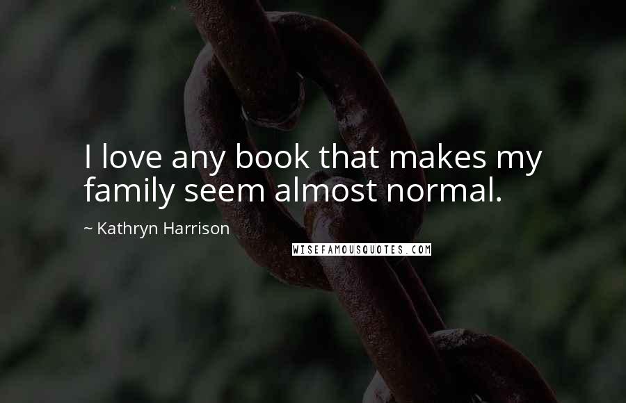 Kathryn Harrison Quotes: I love any book that makes my family seem almost normal.