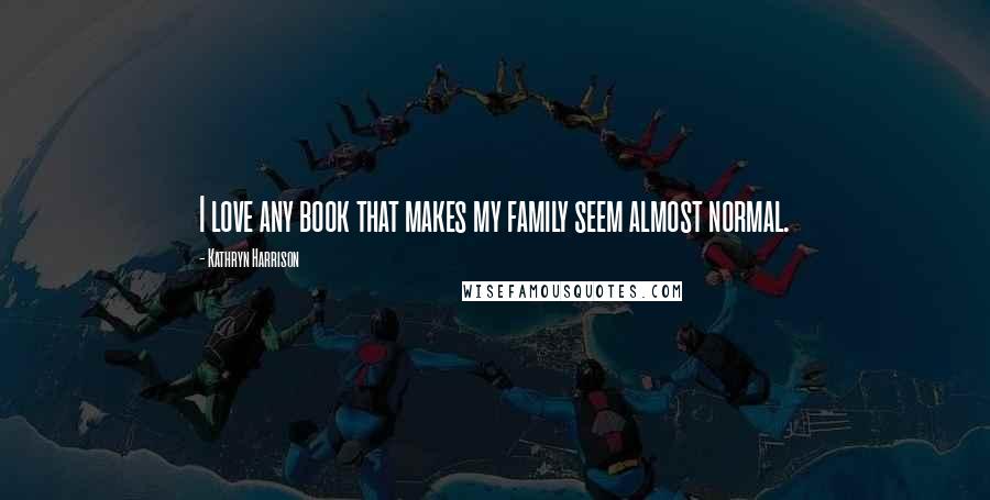 Kathryn Harrison Quotes: I love any book that makes my family seem almost normal.