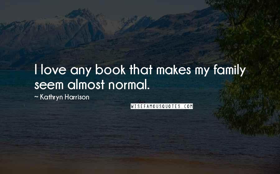 Kathryn Harrison Quotes: I love any book that makes my family seem almost normal.