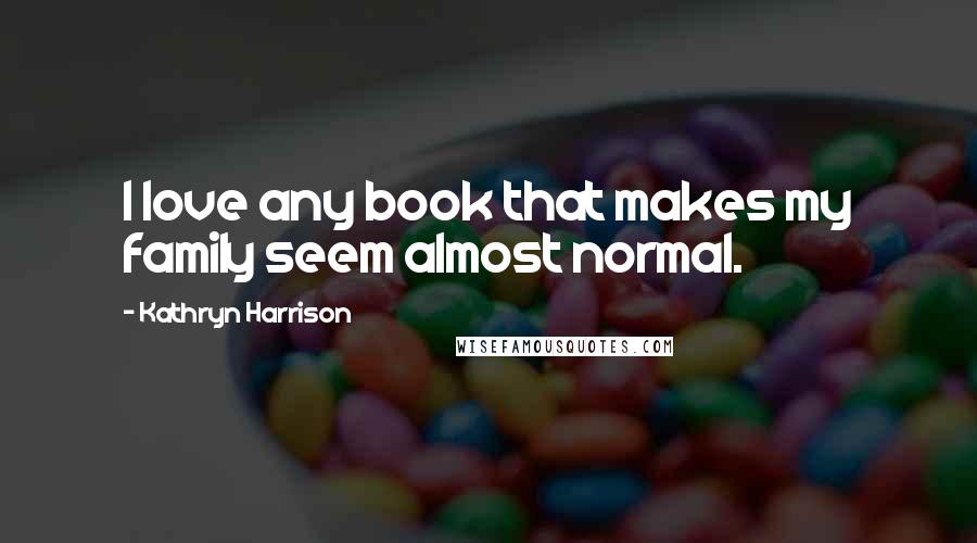 Kathryn Harrison Quotes: I love any book that makes my family seem almost normal.