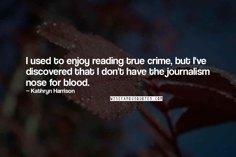 Kathryn Harrison Quotes: I used to enjoy reading true crime, but I've discovered that I don't have the journalism nose for blood.