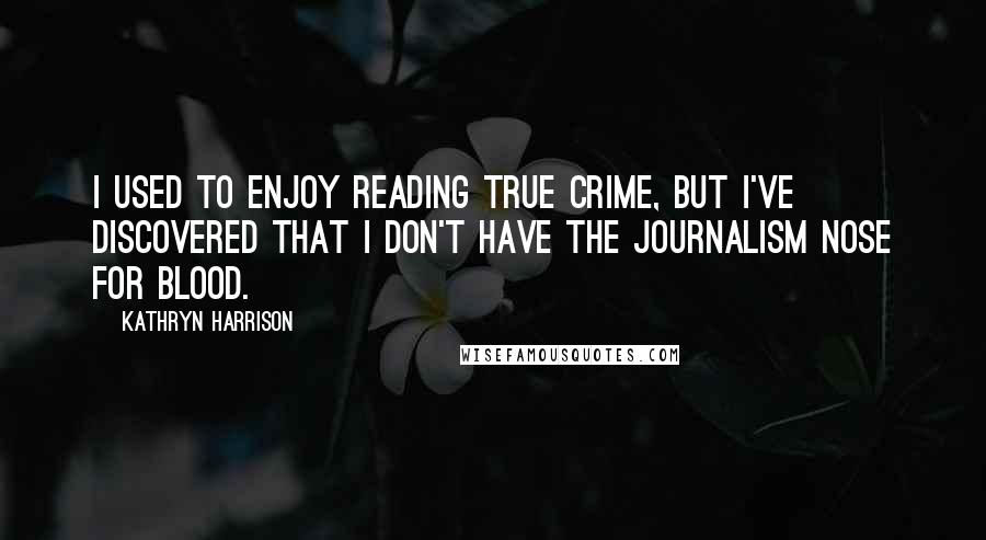 Kathryn Harrison Quotes: I used to enjoy reading true crime, but I've discovered that I don't have the journalism nose for blood.