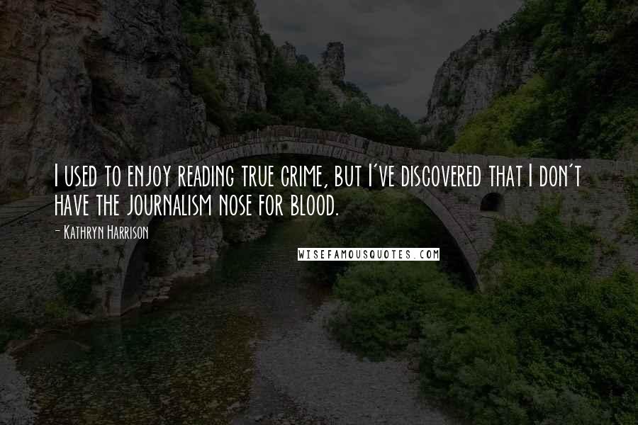 Kathryn Harrison Quotes: I used to enjoy reading true crime, but I've discovered that I don't have the journalism nose for blood.