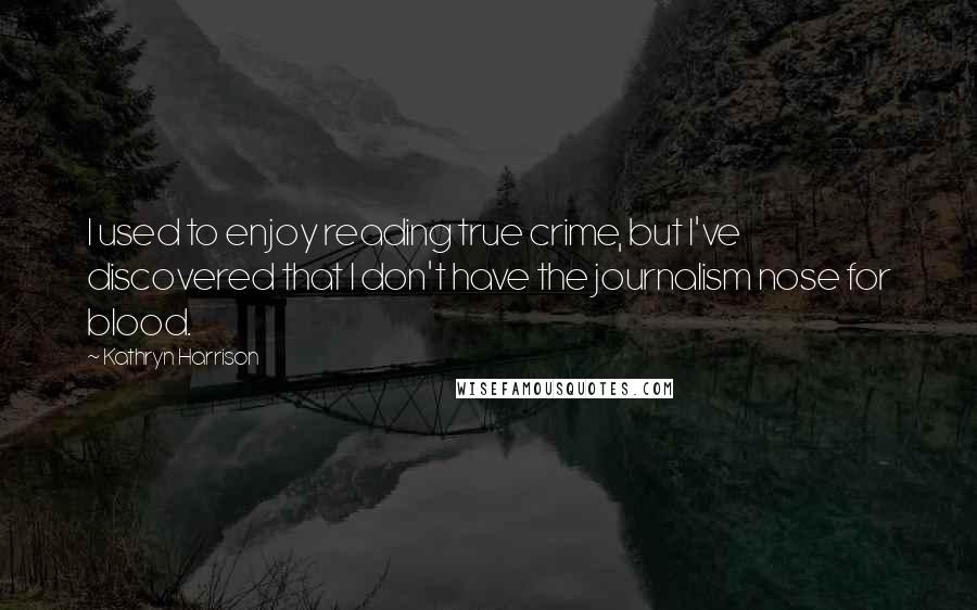 Kathryn Harrison Quotes: I used to enjoy reading true crime, but I've discovered that I don't have the journalism nose for blood.