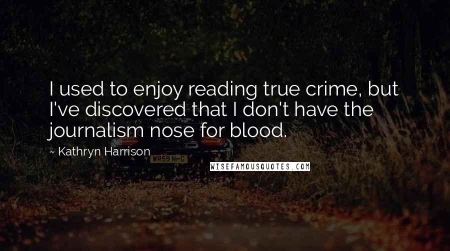 Kathryn Harrison Quotes: I used to enjoy reading true crime, but I've discovered that I don't have the journalism nose for blood.