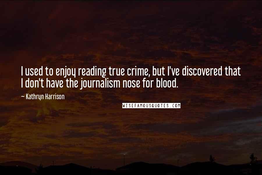 Kathryn Harrison Quotes: I used to enjoy reading true crime, but I've discovered that I don't have the journalism nose for blood.