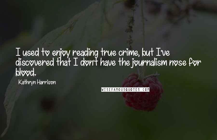 Kathryn Harrison Quotes: I used to enjoy reading true crime, but I've discovered that I don't have the journalism nose for blood.