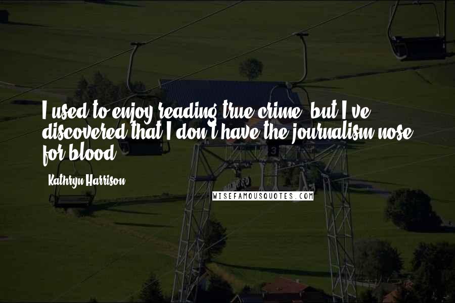 Kathryn Harrison Quotes: I used to enjoy reading true crime, but I've discovered that I don't have the journalism nose for blood.