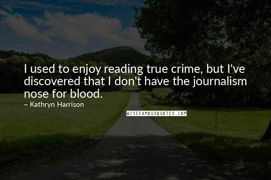 Kathryn Harrison Quotes: I used to enjoy reading true crime, but I've discovered that I don't have the journalism nose for blood.