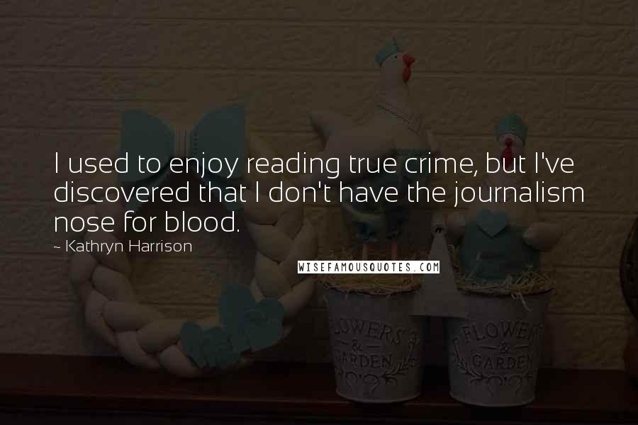 Kathryn Harrison Quotes: I used to enjoy reading true crime, but I've discovered that I don't have the journalism nose for blood.