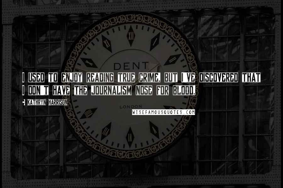 Kathryn Harrison Quotes: I used to enjoy reading true crime, but I've discovered that I don't have the journalism nose for blood.