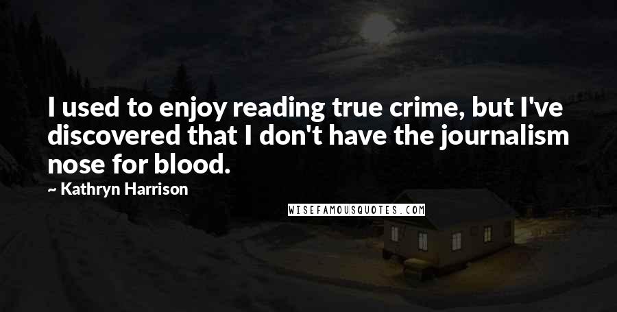 Kathryn Harrison Quotes: I used to enjoy reading true crime, but I've discovered that I don't have the journalism nose for blood.