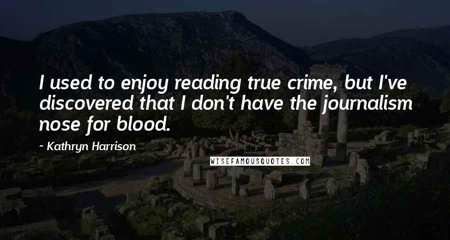 Kathryn Harrison Quotes: I used to enjoy reading true crime, but I've discovered that I don't have the journalism nose for blood.