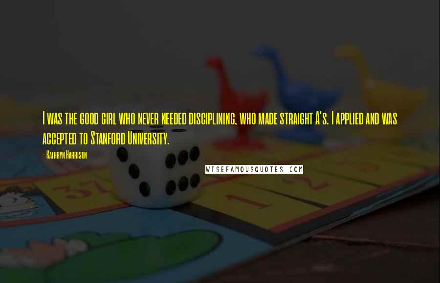 Kathryn Harrison Quotes: I was the good girl who never needed disciplining, who made straight A's. I applied and was accepted to Stanford University.