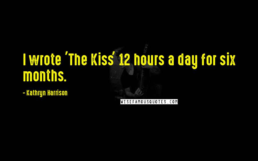 Kathryn Harrison Quotes: I wrote 'The Kiss' 12 hours a day for six months.