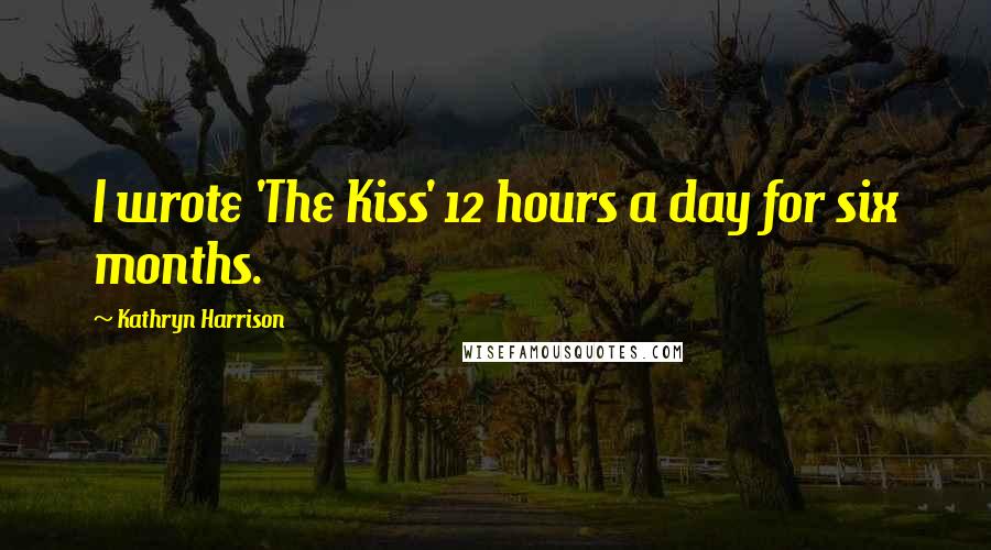 Kathryn Harrison Quotes: I wrote 'The Kiss' 12 hours a day for six months.