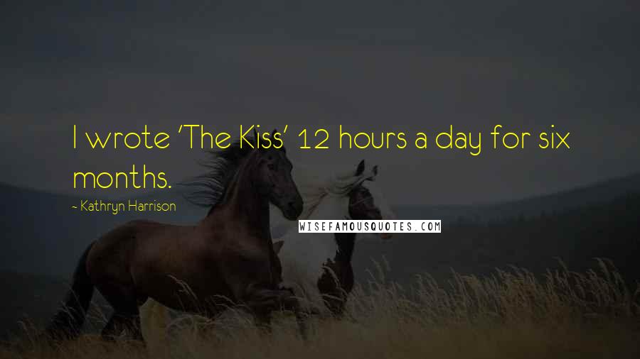 Kathryn Harrison Quotes: I wrote 'The Kiss' 12 hours a day for six months.