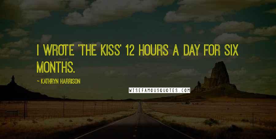 Kathryn Harrison Quotes: I wrote 'The Kiss' 12 hours a day for six months.