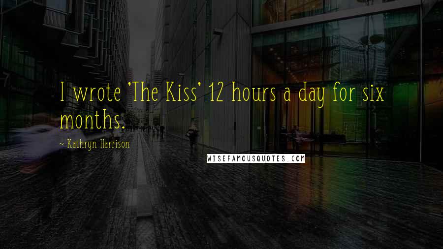 Kathryn Harrison Quotes: I wrote 'The Kiss' 12 hours a day for six months.