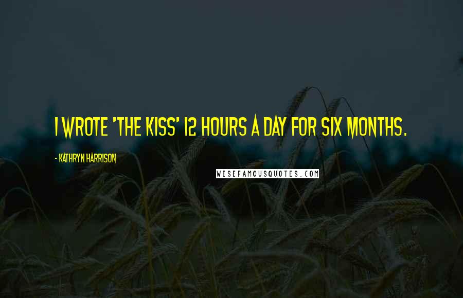 Kathryn Harrison Quotes: I wrote 'The Kiss' 12 hours a day for six months.