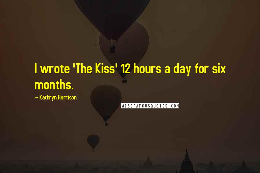 Kathryn Harrison Quotes: I wrote 'The Kiss' 12 hours a day for six months.
