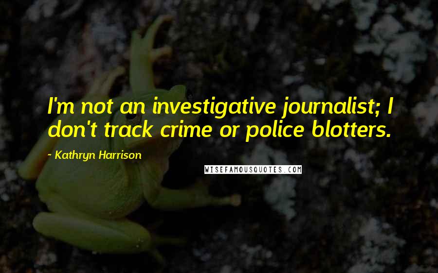 Kathryn Harrison Quotes: I'm not an investigative journalist; I don't track crime or police blotters.