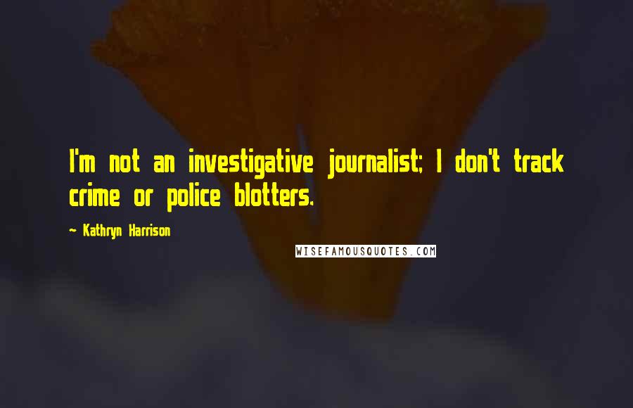 Kathryn Harrison Quotes: I'm not an investigative journalist; I don't track crime or police blotters.